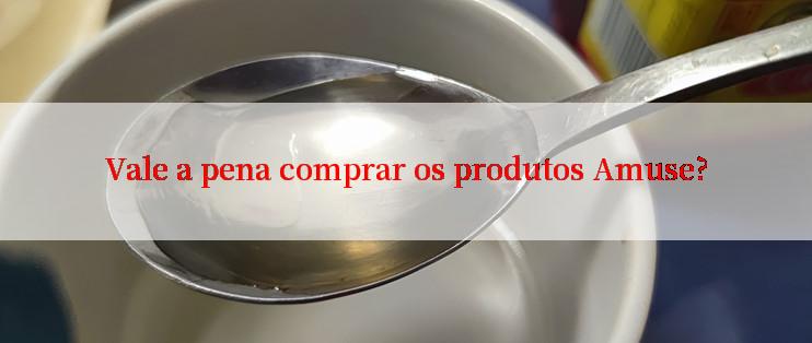 Vale a pena comprar os produtos Amuse?