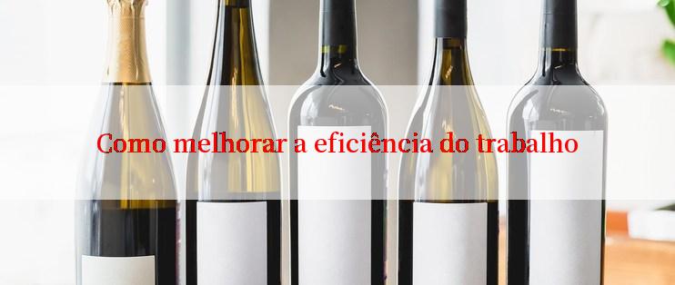 Como melhorar a eficiência do trabalho