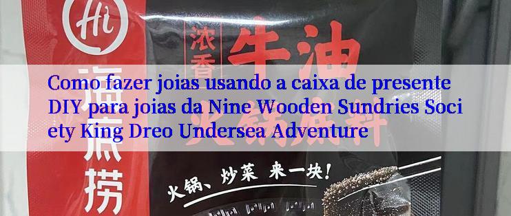 Como fazer joias usando a caixa de presente DIY para joias da Nine Wooden Sundries Society King Dreo Undersea Adventure