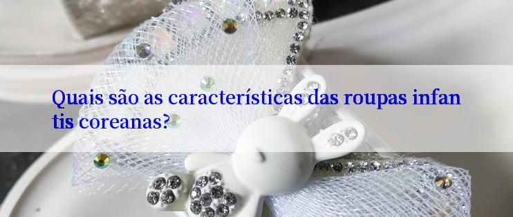 Quais são as características das roupas infantis coreanas?