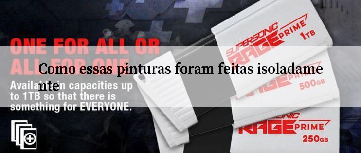 Como essas pinturas foram feitas isoladamente