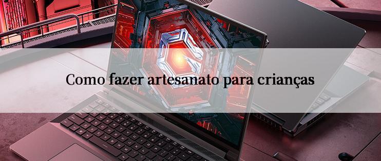 Como fazer artesanato para crianças