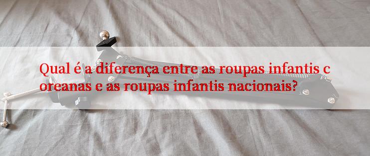 Qual é a diferença entre as roupas infantis coreanas e as roupas infantis nacionais?