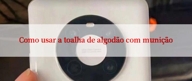 Como usar a toalha de algodão com munição