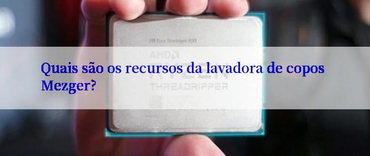 Quais são os recursos da lavadora de copos Mezger?