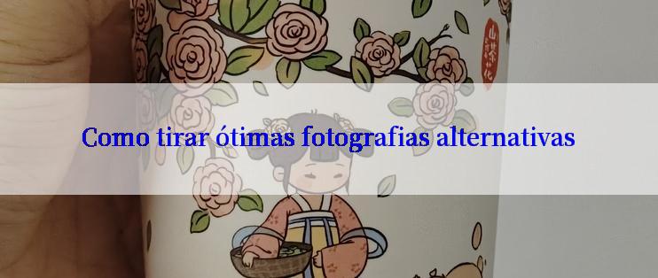 Como tirar ótimas fotografias alternativas