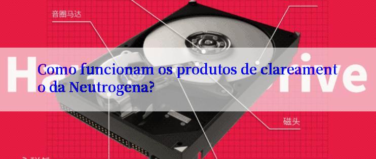 Como funcionam os produtos de clareamento da Neutrogena?