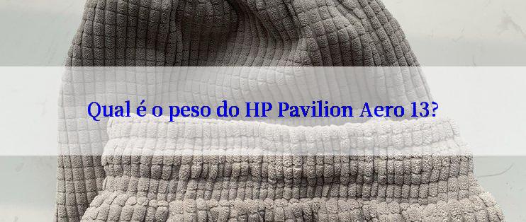 Qual é o peso do HP Pavilion Aero 13?