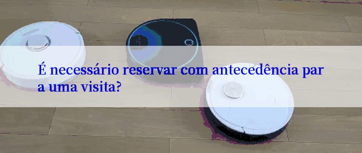 É necessário reservar com antecedência para uma visita?