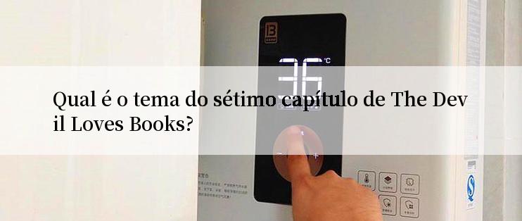 Qual é o tema do sétimo capítulo de The Devil Loves Books?