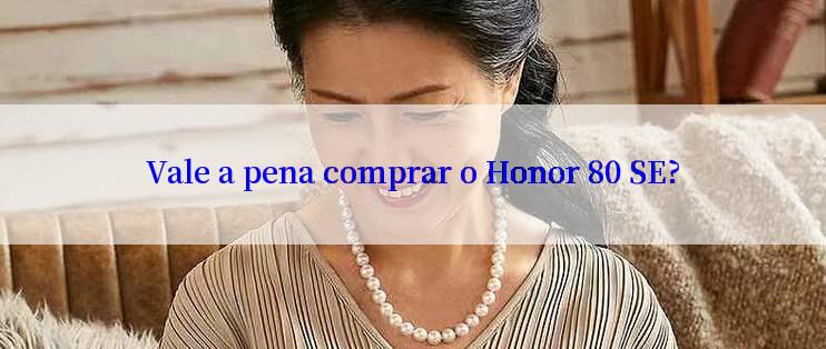 Vale a pena comprar o Honor 80 SE?