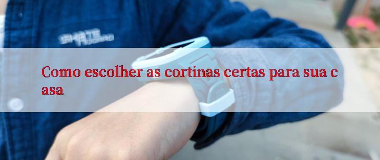 Como escolher as cortinas certas para sua casa