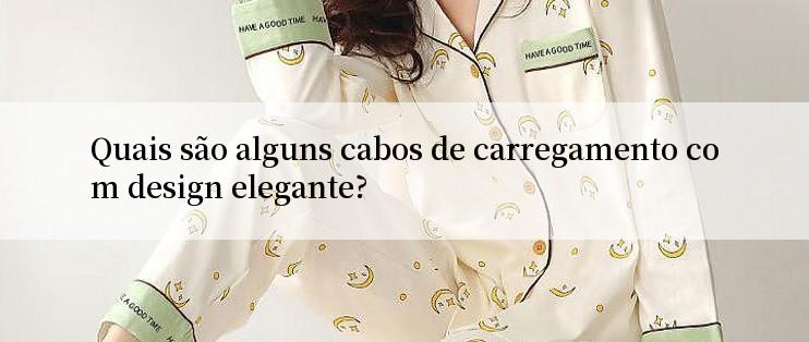 Quais são alguns cabos de carregamento com design elegante?