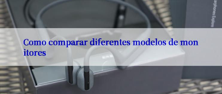 Como comparar diferentes modelos de monitores