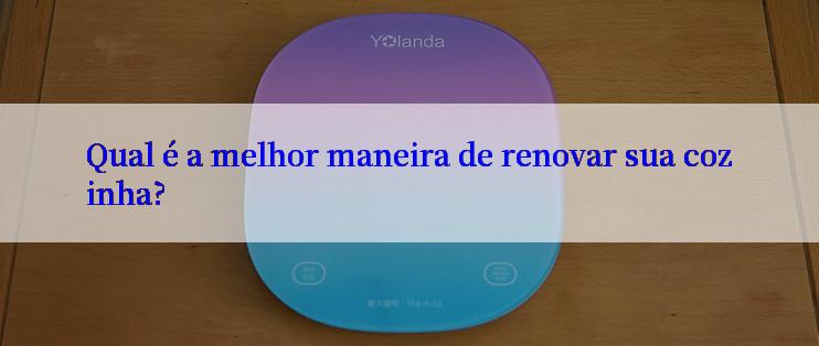 Qual é a melhor maneira de renovar sua cozinha?