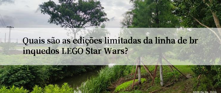 Quais são as edições limitadas da linha de brinquedos LEGO Star Wars?