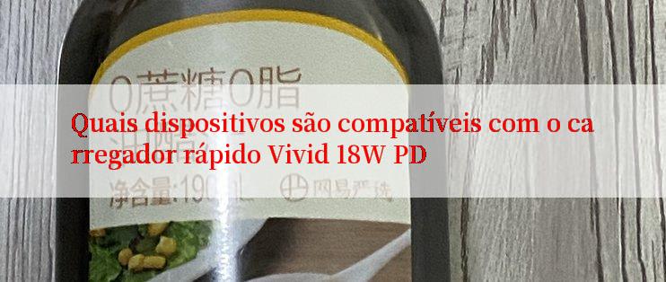 Quais dispositivos são compatíveis com o carregador rápido Vivid 18W PD