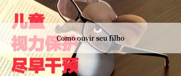 Como ouvir seu filho