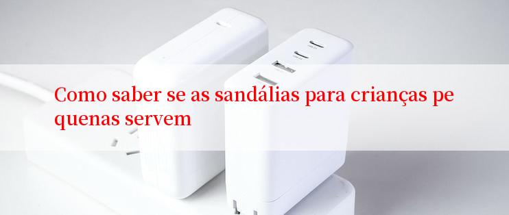 Como saber se as sandálias para crianças pequenas servem