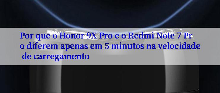 Por que o Honor 9X Pro e o Redmi Note 7 Pro diferem apenas em 5 minutos na velocidade de carregamento