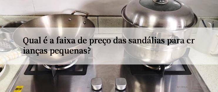 Qual é a faixa de preço das sandálias para crianças pequenas?