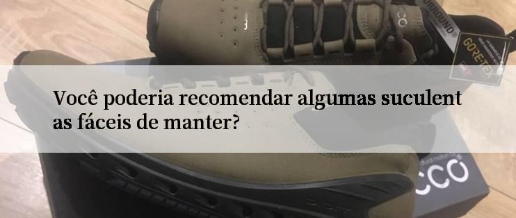 Você poderia recomendar algumas suculentas fáceis de manter?