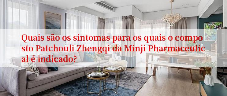 Quais são os sintomas para os quais o composto Patchouli Zhengqi da Minji Pharmaceutical é indicado?