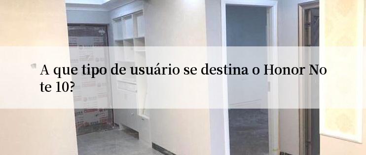 A que tipo de usuário se destina o Honor Note 10?