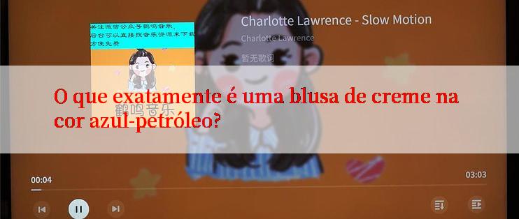 O que exatamente é uma blusa de creme na cor azul-petróleo?