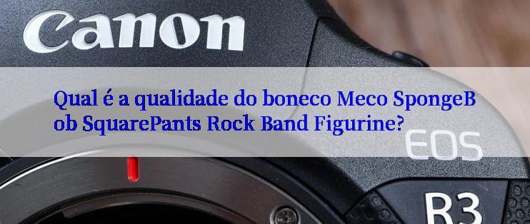 Qual é a qualidade do boneco Meco SpongeBob SquarePants Rock Band Figurine?