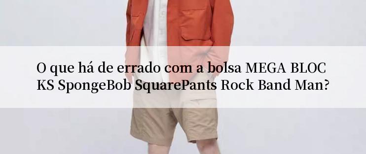 O que há de errado com a bolsa MEGA BLOCKS SpongeBob SquarePants Rock Band Man?