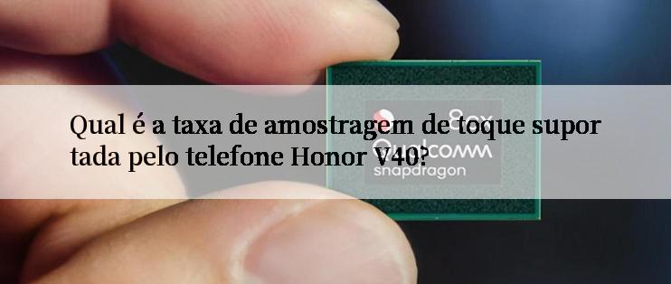 Qual é a taxa de amostragem de toque suportada pelo telefone Honor V40?