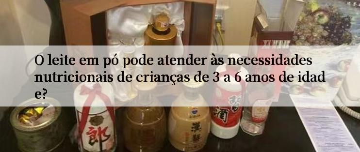 O leite em pó pode atender às necessidades nutricionais de crianças de 3 a 6 anos de idade?