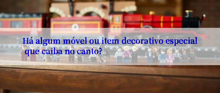 Há algum móvel ou item decorativo especial que caiba no canto?