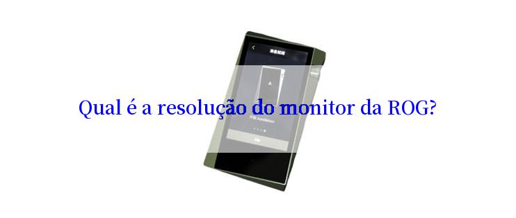 Qual é a resolução do monitor da ROG?