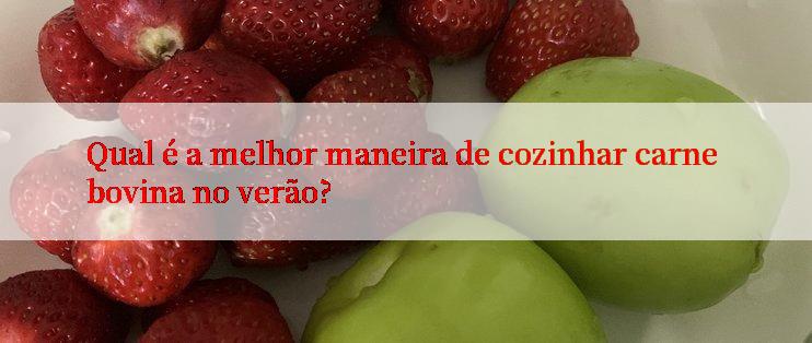 Qual é a melhor maneira de cozinhar carne bovina no verão?